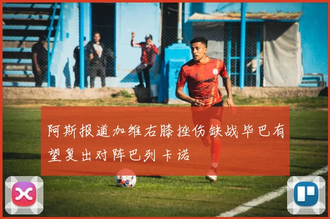 阿斯报道加维右膝挫伤缺战毕巴有望复出对阵巴列卡诺