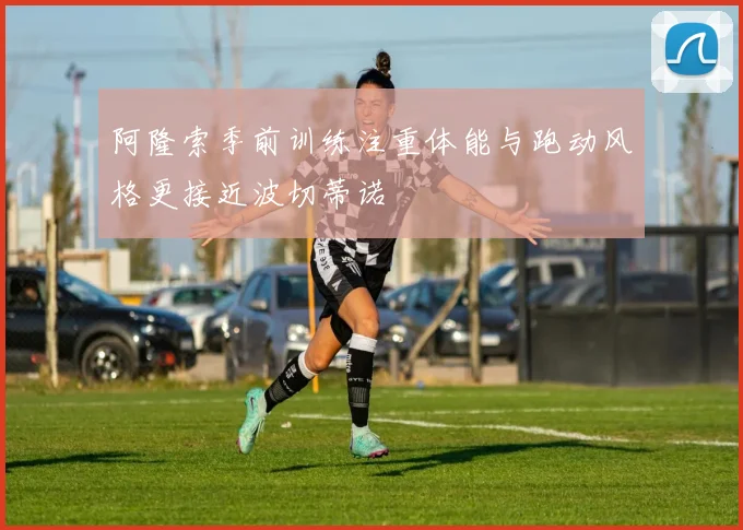 阿隆索季前训练注重体能与跑动风格更接近波切蒂诺