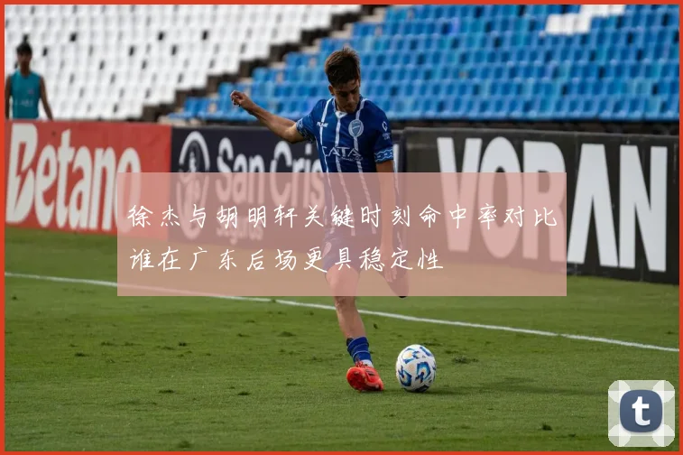 徐杰与胡明轩关键时刻命中率对比谁在广东后场更具稳定性