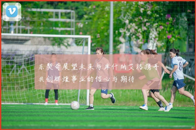 东契奇展望未来与库什纳艾格携手共创辉煌事业的信心与期待