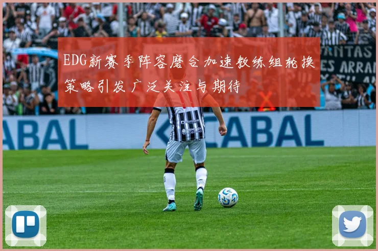 EDG新赛季阵容磨合加速教练组轮换策略引发广泛关注与期待