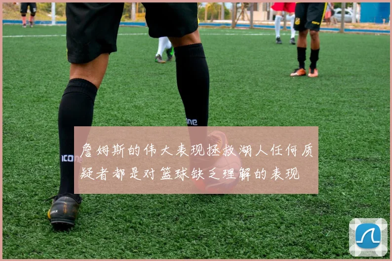 詹姆斯的伟大表现拯救湖人任何质疑者都是对篮球缺乏理解的表现