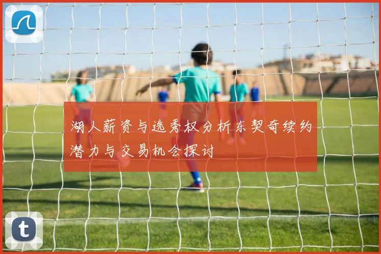 湖人薪资与选秀权分析东契奇续约潜力与交易机会探讨