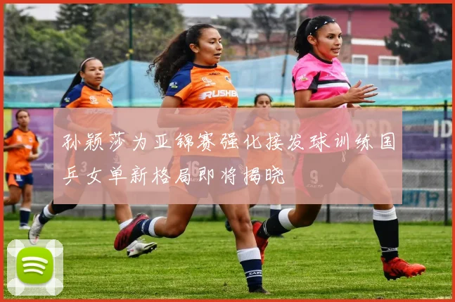 孙颖莎为亚锦赛强化接发球训练国乒女单新格局即将揭晓