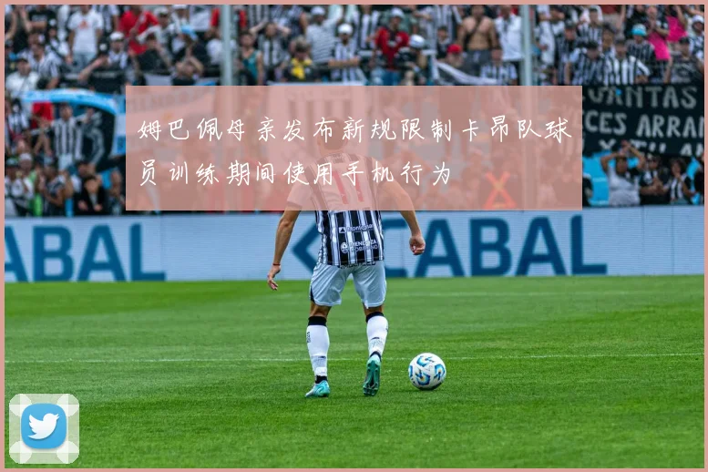 姆巴佩母亲发布新规限制卡昂队球员训练期间使用手机行为