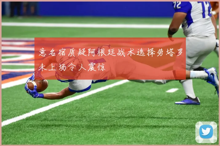 意名宿质疑阿根廷战术选择劳塔罗未上场令人震惊