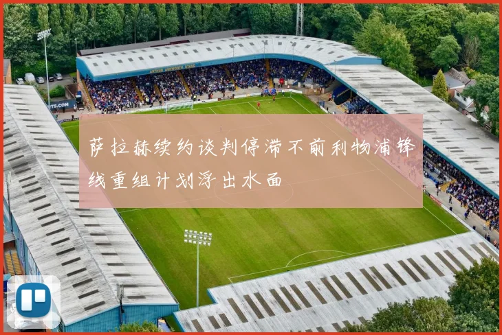 萨拉赫续约谈判停滞不前利物浦锋线重组计划浮出水面
